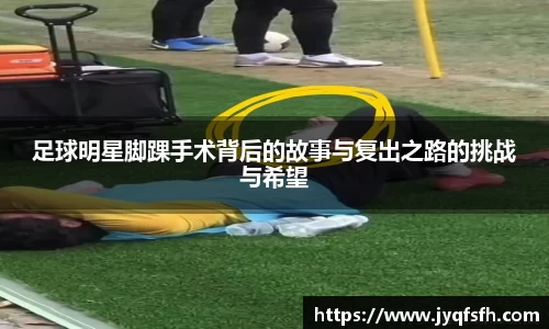足球明星脚踝手术背后的故事与复出之路的挑战与希望