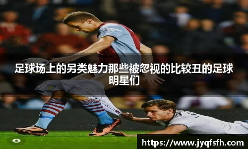 足球场上的另类魅力那些被忽视的比较丑的足球明星们