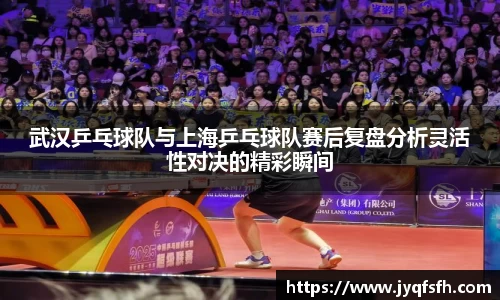 武汉乒乓球队与上海乒乓球队赛后复盘分析灵活性对决的精彩瞬间
