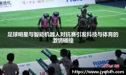 足球明星与智能机器人对抗赛引发科技与体育的激情碰撞
